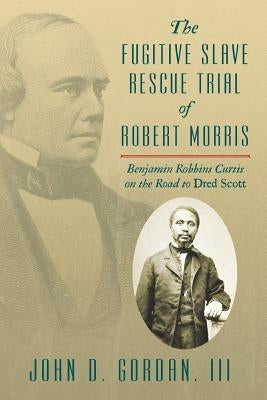 The Fugitive Slave Rescue Trial of Robert Morris: Benjamin Robbins Curtis on the Road to Dred Scott. by Gordan, John D., III