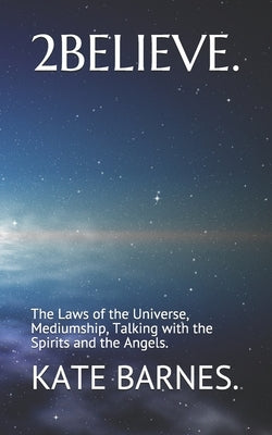 2 Believe.: The Laws of the Universe, Mediumship, Talking with God, the Spirits and the Angels. by Barnes, Kate