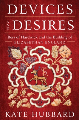 Devices and Desires: Bess of Hardwick and the Building of Elizabethan England by Hubbard, Kate