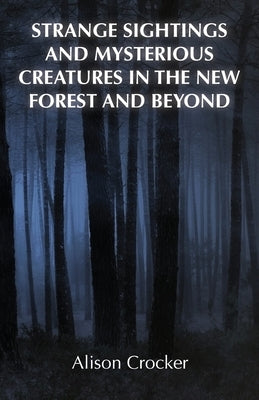 Strange Sightings and Mysterious Creatures in the New Forest and Beyond by Crocker, Alison