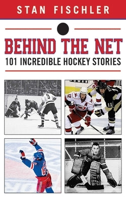 Behind the Net: 101 Incredible Hockey Stories by Fischler, Stan