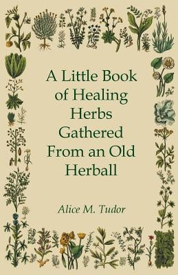 A Little Book of Healing Herbs Gathered from an Old Herball by Tudor, Alice M.