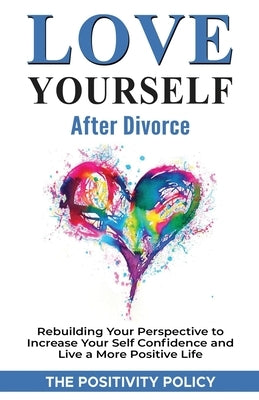 Love Yourself After Divorce: Rebuilding Your Perspective to Increase Your Self Confidence and Live a More Positive Life by Policy, The Positivity