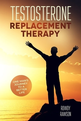Testosterone Replacement Therapy: One Man's Journey To A Better Life by Rawson, Rowdy