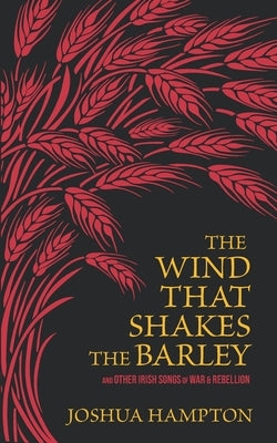 The Wind That Shakes the Barley: Irish Songs of War & Rebellion by Hampton, Joshua