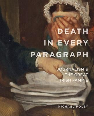 Death in Every Paragraph: Journalism and the Great Irish Famine by Foley, Michael
