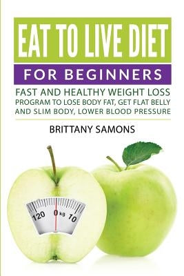 Eat to Live Diet For Beginners: Fast and Healthy Weight Loss Program to Lose Body Fat, Get Flat Belly and Slim Body, Lower Blood Pressure by Samons, Brittany