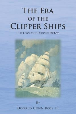 The Era of the Clipper Ships: The Legacy of Donald McKay by Ross III, Donald Gunn