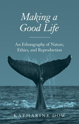 Making a Good Life: An Ethnography of Nature, Ethics, and Reproduction by Dow, Katharine