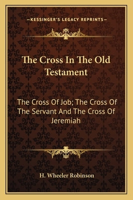 The Cross in the Old Testament: The Cross of Job; The Cross of the Servant and the Cross of Jeremiah by Robinson, H. Wheeler