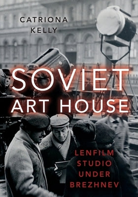 Soviet Art House: Lenfilm Studio Under Brezhnev by Kelly, Catriona