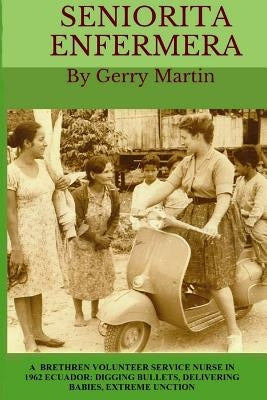 Seniorita Enfermera: Brethren Volunteer Service Nurse in 1962 Las Delicias, Ecuador: digging bullets, delivering babies, machete cuts, extr by Martin, Gordon W.