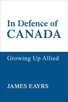 In Defence of Canada: Growing Up Allied by Eayrs, James