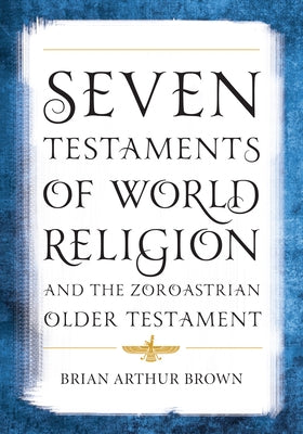 Seven Testaments of World Religion and the Zoroastrian Older Testament by Brown, Brian Arthur