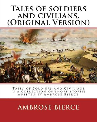 Tales of soldiers and civilians. By: Ambrose Bierce. (Original Version): Tales of Soldiers and Civilians is a collection of short stories written by A by Bierce, Ambrose
