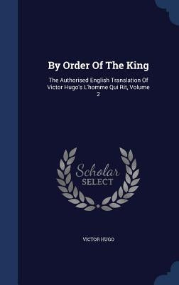 By Order Of The King: The Authorised English Translation Of Victor Hugo's L'homme Qui Rit, Volume 2 by Hugo, Victor