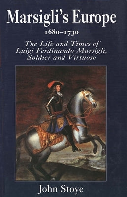 Marsiglis Europe, 1680-1730: The Life and Times of Luigi Ferdinando Marsigli, Soldier and Virtuoso by Stoye, John