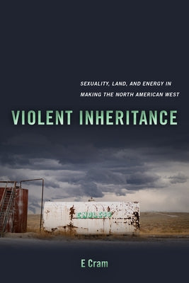 Violent Inheritance: Sexuality, Land, and Energy in Making the North American Westvolume 3 by Cram, E.