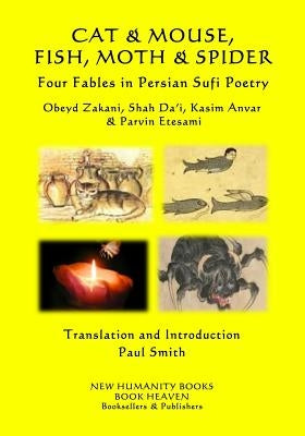 CAT & MOUSE, FISH, MOTH & SPIDER Four Fables in Persian Sufi Poetry: Obeyd Zakani, Shah Da?i, Kasim Anvar & Parvin Etesami by Smith, Paul