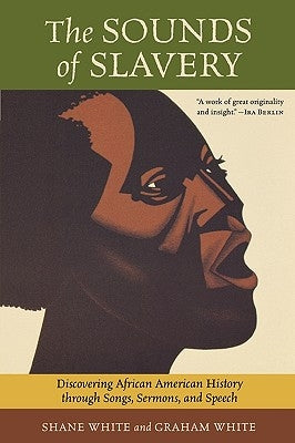 The Sounds of Slavery: Discovering African American History Through Songs, Sermons, and Speech by White, Shane