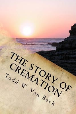 The Story of Cremation by Van Beck, Todd W.