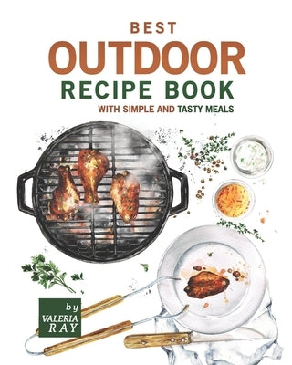 Best Outdoor Recipe Book with Simple and Tasty Meals: Quick and Easy Dishes To Prepare A Real Outdoor Feast by Ray, Valeria