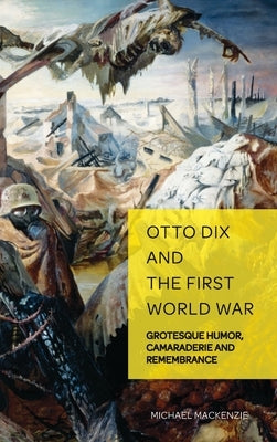 Otto Dix and the First World War: Grotesque Humor, Camaraderie and Remembrance by Weikop, Christian