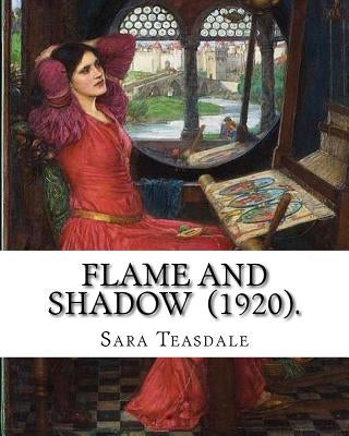 Flame and Shadow (1920). By: Sara Teasdale: Sara Teasdale (August 8, 1884 - January 29, 1933) was an American lyric poet. by Teasdale, Sara