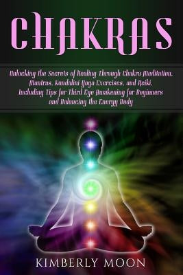 Chakras: Unlocking the Secrets of Healing Through Chakra Meditation, Mantras, Kundalini Yoga Exercises, and Reiki, Including Ti by Moon, Kimberly
