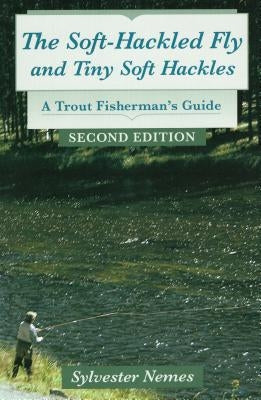 The Soft-Hackled Fly and Tiny Soft Hackles: A Trout Fisherman's Guide by Nemes, Sylvester