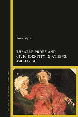 Theatre Props and Civic Identity in Athens, 458-405 BC by Wyles, Rosie