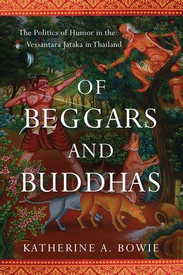 Of Beggars and Buddhas: The Politics of Humor in the Vessantara Jataka in Thailand by Bowie, Katherine a.