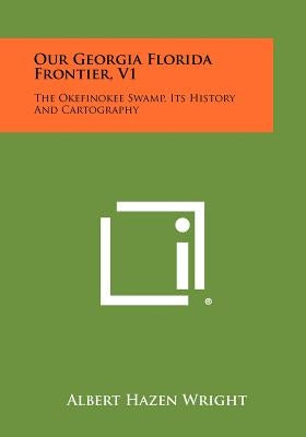 Our Georgia Florida Frontier, V1: The Okefinokee Swamp, Its History and Cartography by Wright, Albert Hazen