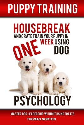 Puppy Training: Housebreak and Crate Train Your Puppy in One Week Using Dog Psychology by Norton, Thomas