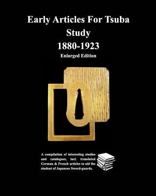 Early Articles For Tsuba Study 1880-1923 Enlarged Edition: A compilation of interesting studies and catalogues, incl. translated German & by Contributors, Various