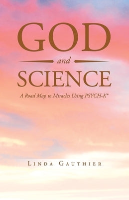 God and Science: A Road Map to Miracles Using Psych-K by Gauthier, Linda