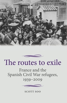 The Routes to Exile: France and the Spanish Civil War Refugees, 1939-2009 by Soo, Scott