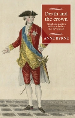 Death and the Crown: Ritual and Politics in France Before the Revolution by Byrne, Anne