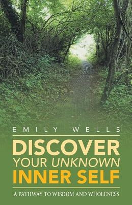 Discover Your Unknown Inner Self: A Pathway to Wisdom and Wholeness by Wells, Emily