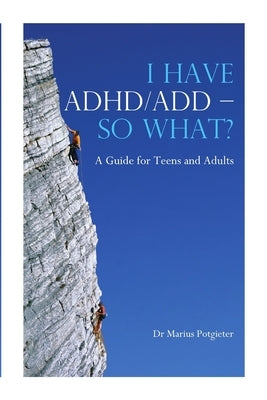 I HAVE ADHD/ADD - SO WHAT? A Guide for Teens and Adults by Potgieter, Marius