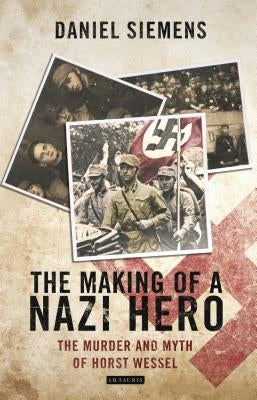 The Making of a Nazi Hero: The Murder and Myth of Horst Wessel by Siemens, Daniel