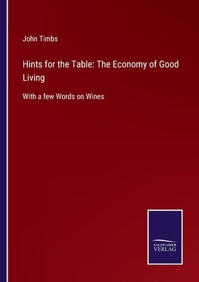Hints for the Table: The Economy of Good Living: With a few Words on Wines by Timbs, John