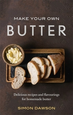 Make Your Own Butter: Delicious Recipes and Flavourings for Homemade Butter by Dawson, Simon