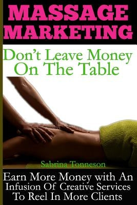 Massage Marketing - Don't Leave Money on the Table: Earn More Money with a Infusion of Creative Services to Reel in More Clients by Tonneson, Sabrina