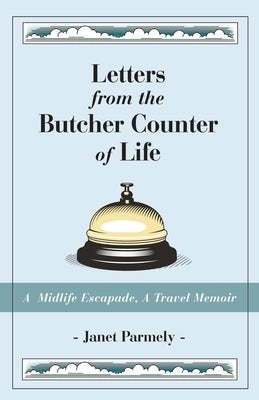 Letters from the Butcher Counter of Life: A Midlife Escapade, A Travel Memoir by Parmely, Janet