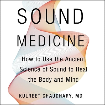 Sound Medicine: How to Use the Ancient Science of Sound to Heal the Body and Mind by Chaudhary, Kulreet