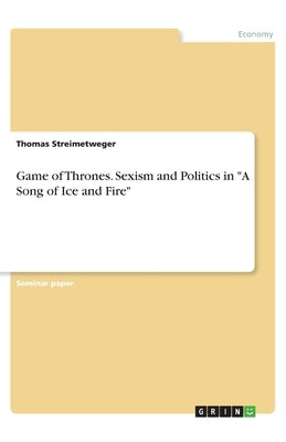 Game of Thrones. Sexism and Politics in A Song of Ice and Fire by Streimetweger, Thomas