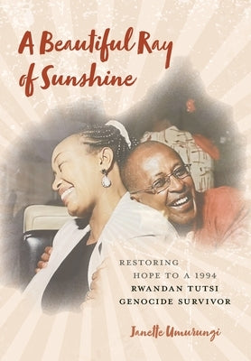 A Beautiful Ray of Sunshine: Restoring Hope to a 1994 Rwandan Tutsi Genocide Survivor by Umurungi, Janette