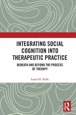 Integrating Social Cognition into Therapeutic Practice: Beneath and Beyond the Process of Therapy by Falik, Louis H.