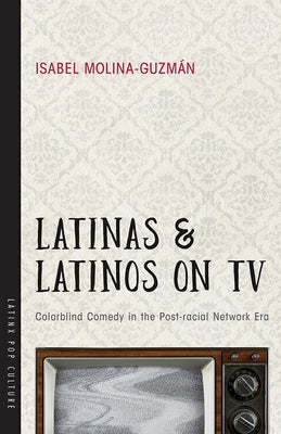 Latinas and Latinos on TV: Colorblind Comedy in the Post-Racial Network Era by Molina-Guzmán, Isabel